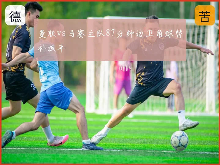曼联vs马赛主队87分钟边卫角球替补扳平