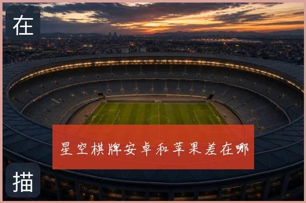 星空棋牌安卓和苹果差在哪
